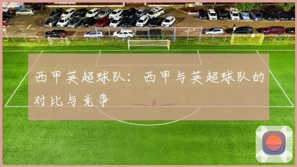西甲英超球队：西甲与英超球队的对比与竞争