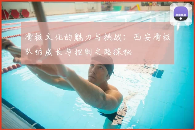 滑板文化的魅力与挑战：西安滑板队的成长与控制之路探秘