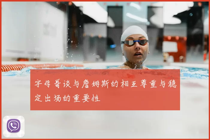 字母哥谈与詹姆斯的相互尊重与稳定出场的重要性