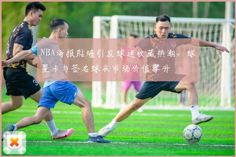 NBA海报贴墙引发球迷收藏热潮，球星卡与签名球衣市场价值攀升