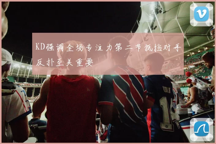 KD强调全场专注力第二节抵挡对手反扑至关重要
