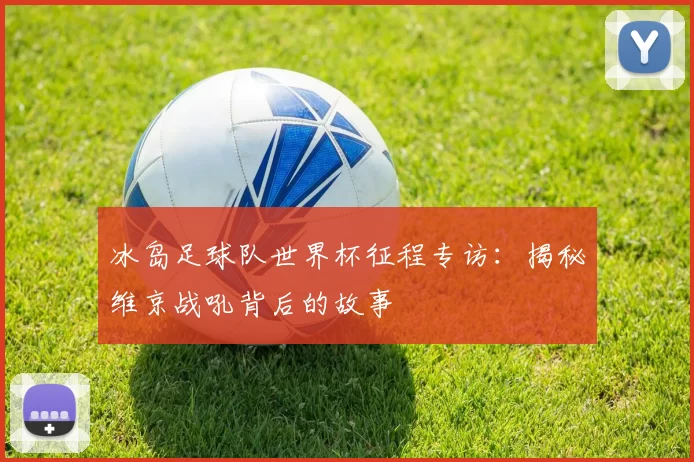 冰岛足球队世界杯征程专访:揭秘维京战吼背后的故事