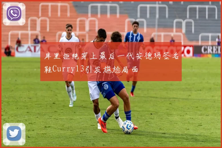 库里拒绝穿上最后一代安德玛签名鞋Curry13引发尴尬局面
