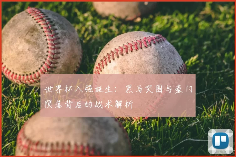 世界杯八强诞生：黑马突围与豪门陨落背后的战术解析