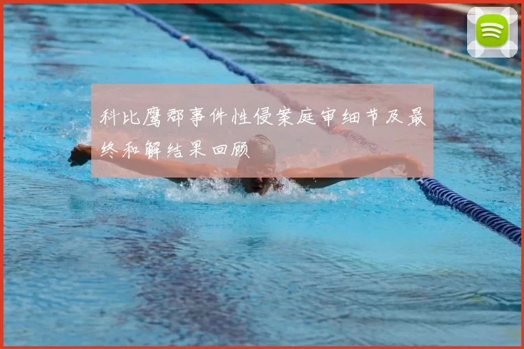 科比鹰郡事件性侵案庭审细节及最终和解结果回顾