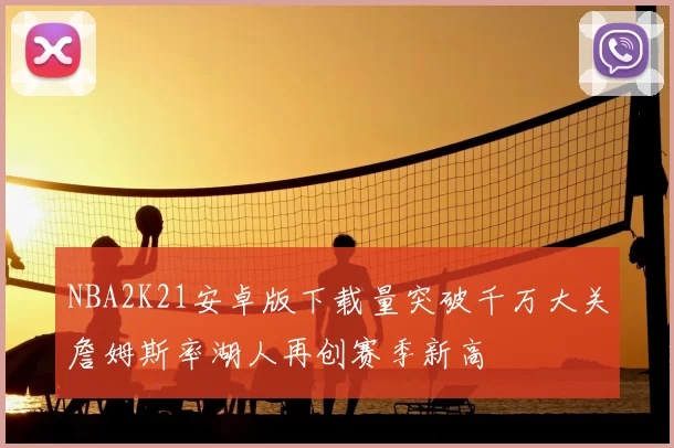 NBA2K21安卓版下载量突破千万大关詹姆斯率湖人再创赛季新高