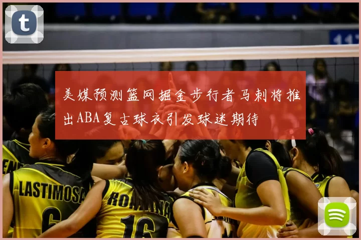 美媒预测篮网掘金步行者马刺将推出ABA复古球衣引发球迷期待