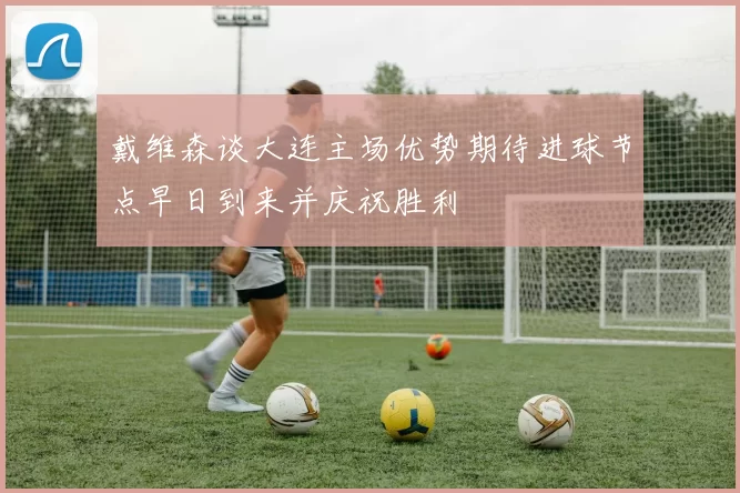 戴维森谈大连主场优势期待进球节点早日到来并庆祝胜利