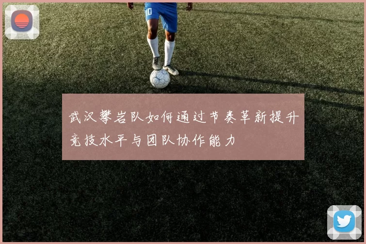 武汉攀岩队如何通过节奏革新提升竞技水平与团队协作能力
