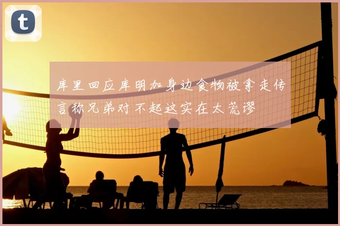 库里回应库明加身边食物被拿走传言称兄弟对不起这实在太荒谬