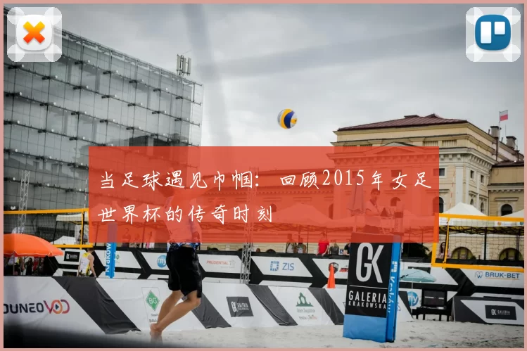 当足球遇见巾帼：回顾2015年女足世界杯的传奇时刻