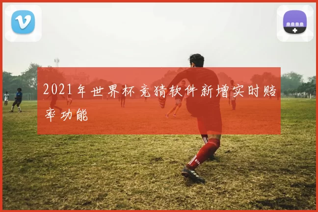 2021年世界杯竞猜软件新增实时赔率功能