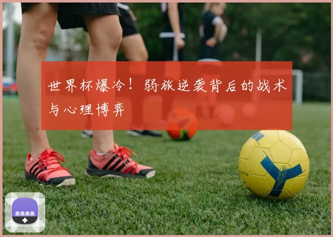 世界杯爆冷!弱旅逆袭背后的战术与心理博弈