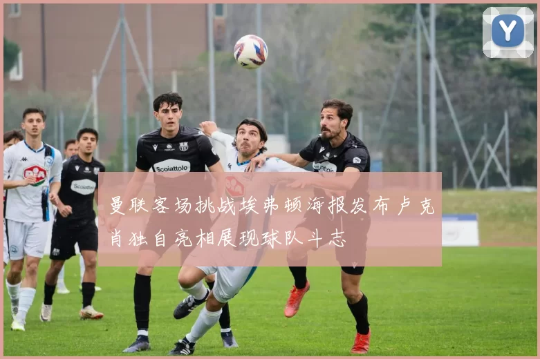 曼联客场挑战埃弗顿海报发布卢克肖独自亮相展现球队斗志