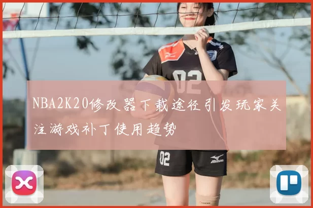 NBA2K20修改器下载途径引发玩家关注游戏补丁使用趋势