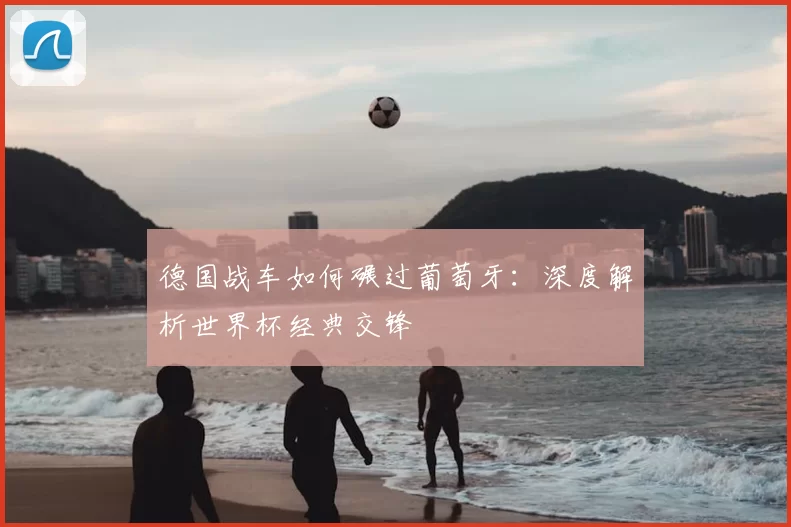 德国战车如何碾过葡萄牙:深度解析世界杯经典交锋