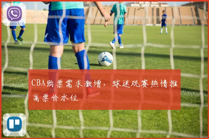 CBA购票需求激增,球迷观赛热情推高票价水位