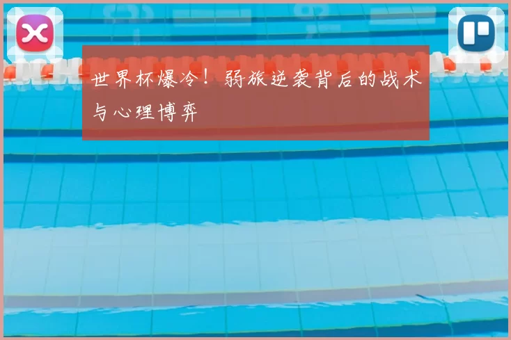世界杯爆冷！弱旅逆袭背后的战术与心理博弈
