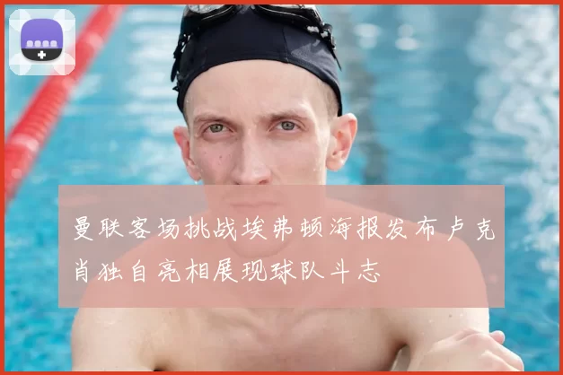 曼联客场挑战埃弗顿海报发布卢克肖独自亮相展现球队斗志