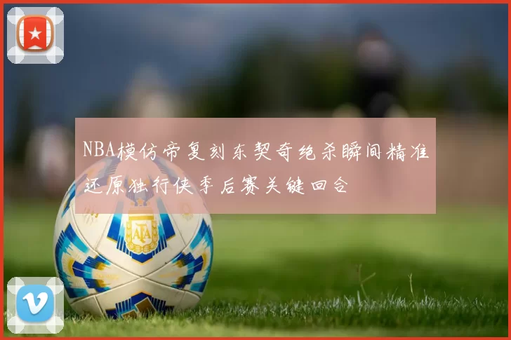 NBA模仿帝复刻东契奇绝杀瞬间精准还原独行侠季后赛关键回合