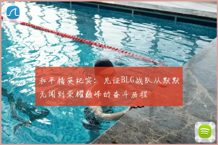 和平精英纪实:见证BLG战队从默默无闻到荣耀巅峰的奋斗历程
