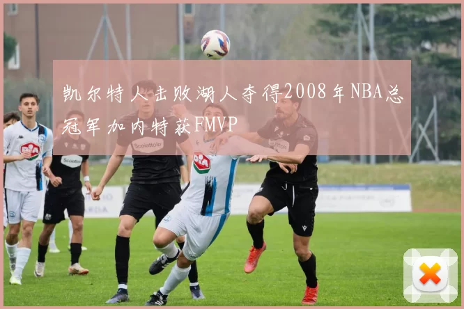凯尔特人击败湖人夺得2008年NBA总冠军加内特获FMVP