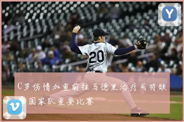 C罗伤情加重前往马德里治疗或将缺席国家队重要比赛
