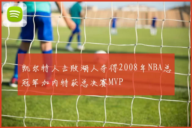 凯尔特人击败湖人夺得2008年NBA总冠军加内特获总决赛MVP