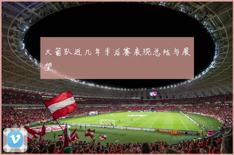 火箭队近几年季后赛表现总结与展望