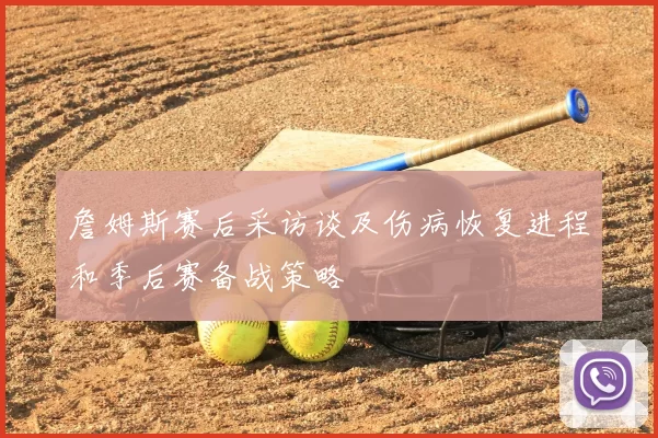 詹姆斯赛后采访谈及伤病恢复进程和季后赛备战策略