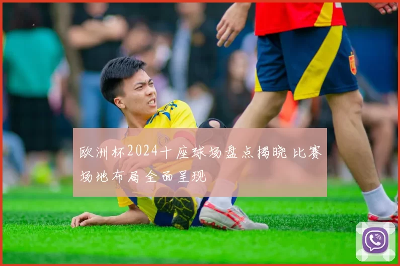 欧洲杯2024十座球场盘点揭晓 比赛场地布局全面呈现