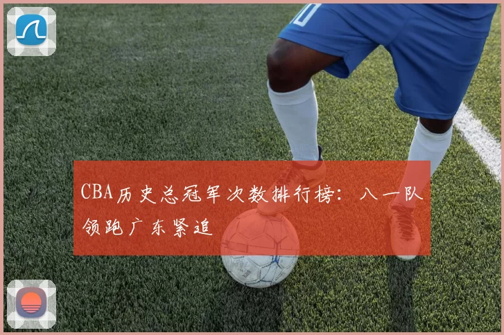 CBA历史总冠军次数排行榜:八一队领跑广东紧追