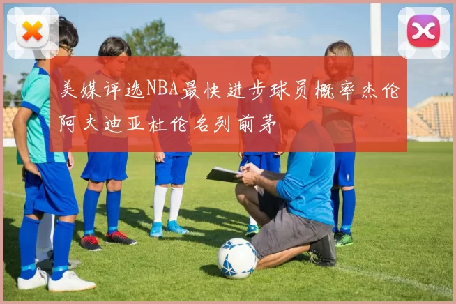 美媒评选NBA最快进步球员概率杰伦阿夫迪亚杜伦名列前茅