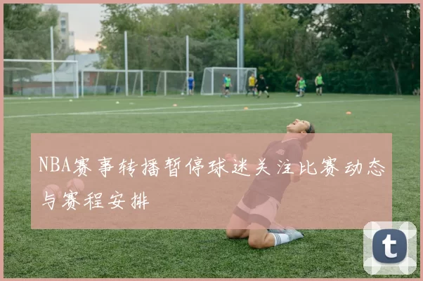 NBA赛事转播暂停球迷关注比赛动态与赛程安排