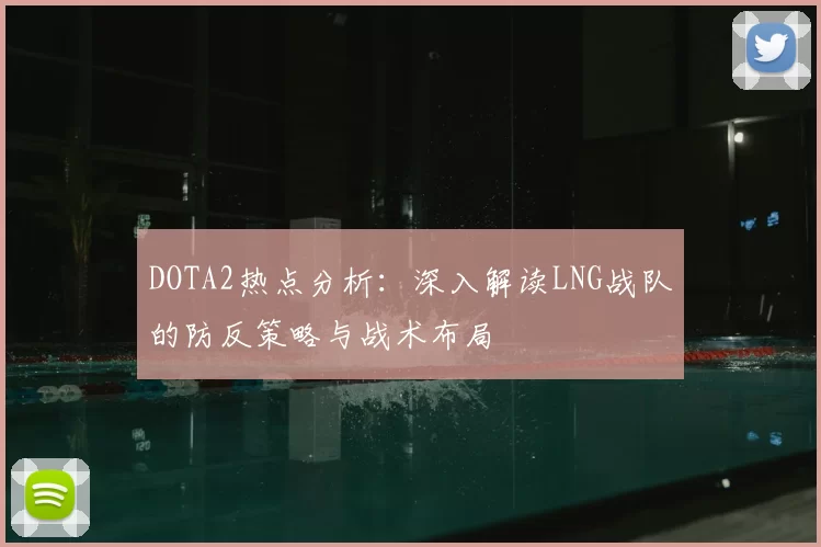 DOTA2热点分析：深入解读LNG战队的防反策略与战术布局