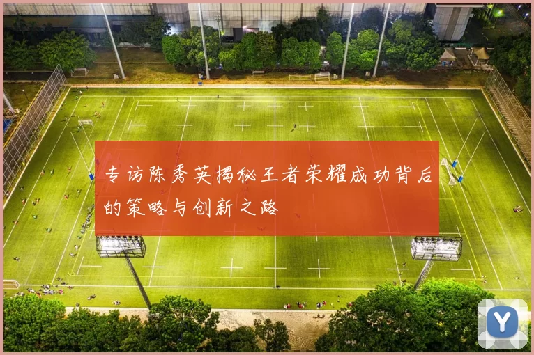 专访陈秀英揭秘王者荣耀成功背后的策略与创新之路