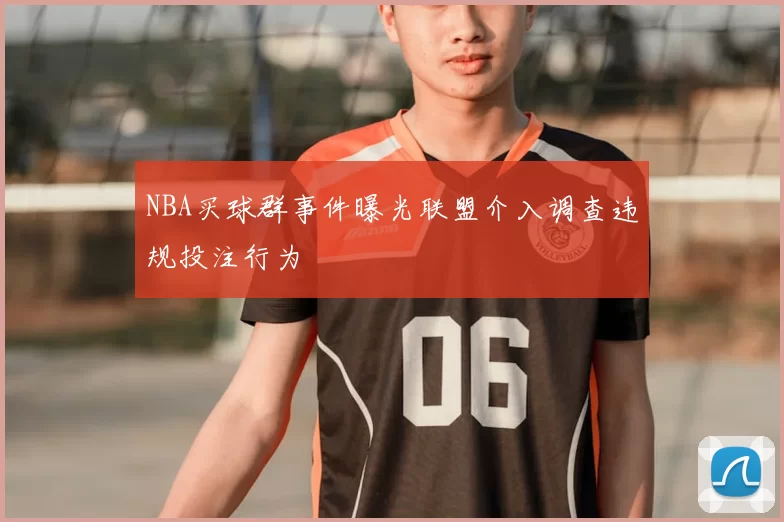 NBA买球群事件曝光联盟介入调查违规投注行为