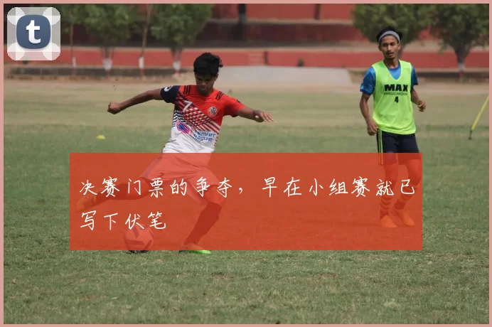决赛门票的争夺,早在小组赛就已写下伏笔