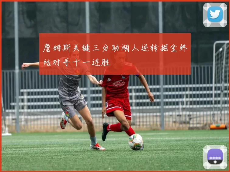 詹姆斯关键三分助湖人逆转掘金终结对手十一连胜