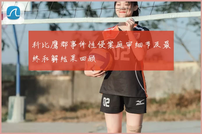 科比鹰郡事件性侵案庭审细节及最终和解结果回顾