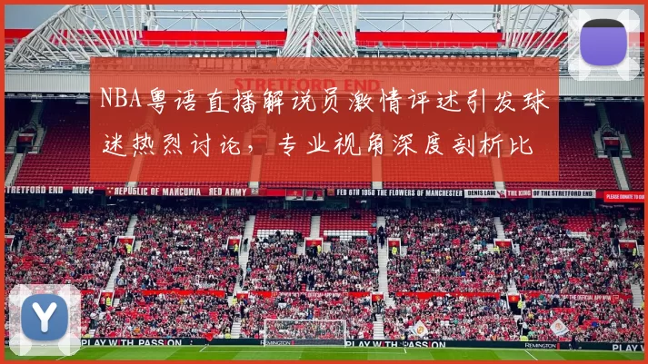 NBA粤语直播解说员激情评述引发球迷热烈讨论，专业视角深度剖析比赛战术变化