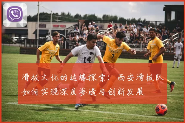 滑板文化的边缘探索：西安滑板队如何实现深度渗透与创新发展