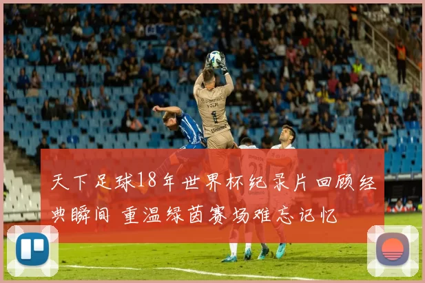 天下足球18年世界杯纪录片回顾经典瞬间 重温绿茵赛场难忘记忆