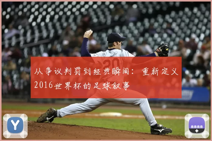 从争议判罚到经典瞬间：重新定义2016世界杯的足球叙事