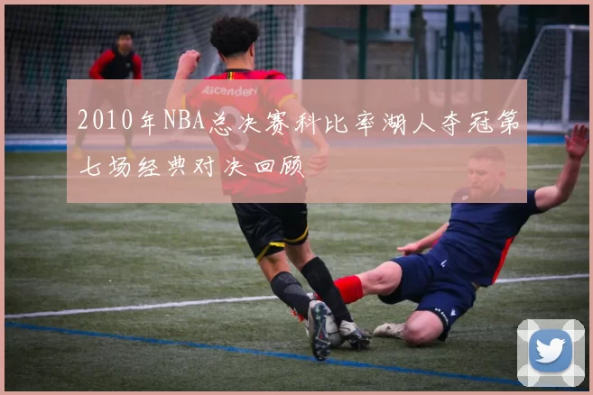2010年NBA总决赛科比率湖人夺冠第七场经典对决回顾