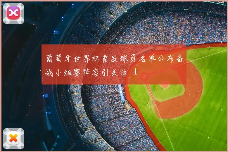 葡萄牙世界杯首发球员名单公布备战小组赛阵容引关注_1