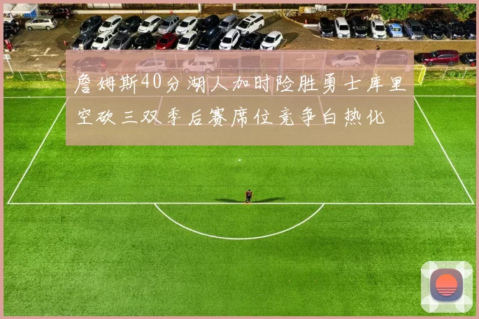 詹姆斯40分湖人加时险胜勇士库里空砍三双季后赛席位竞争白热化