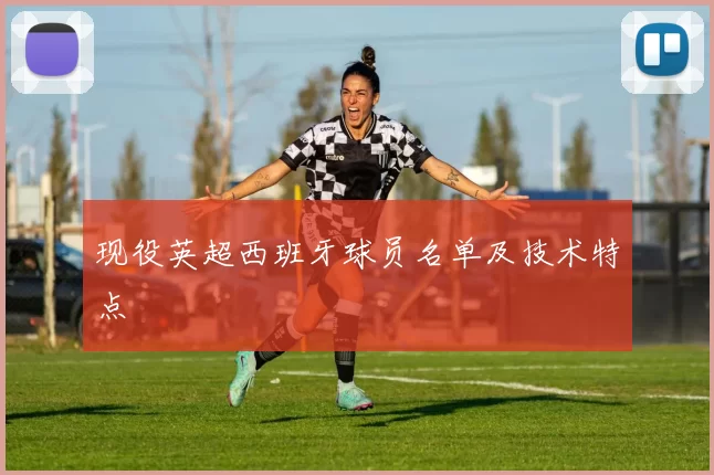 现役英超西班牙球员名单及技术特点