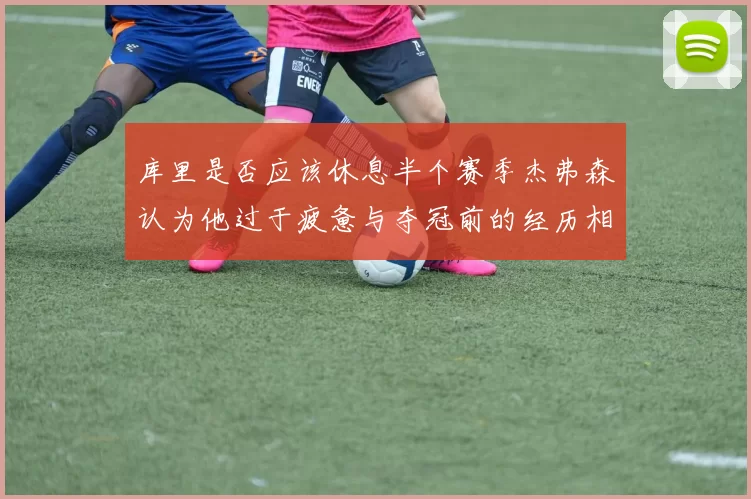 库里是否应该休息半个赛季杰弗森认为他过于疲惫与夺冠前的经历相似
