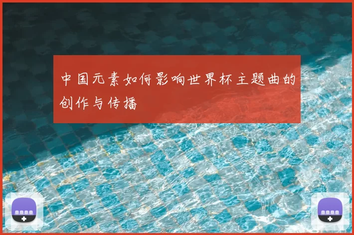 中国元素如何影响世界杯主题曲的创作与传播